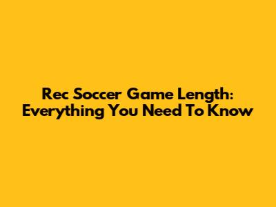 Rec Soccer Game Length: Everything You Need To Know
