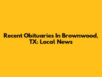 Recent Obituaries In Brownwood, TX: Local News