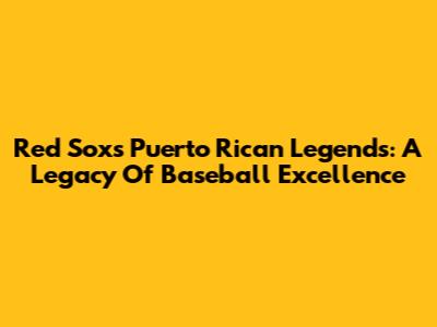 Red Sox's Puerto Rican Legends: A Legacy Of Baseball Excellence