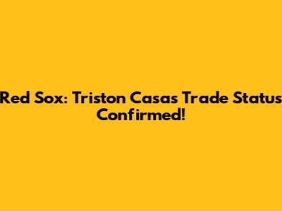 Red Sox: Triston Casas Trade Status Confirmed!