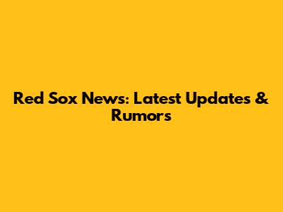 Red Sox News: Latest Updates & Rumors
