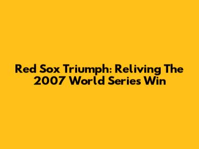 Red Sox Triumph: Reliving The 2007 World Series Win