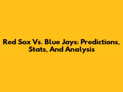 Red Sox Vs. Blue Jays: Predictions, Stats, And Analysis