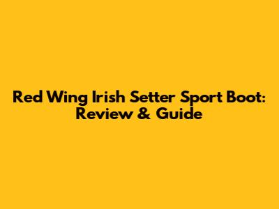 Red Wing Irish Setter Sport Boot: Review & Guide