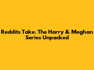 Reddit's Take: The Harry & Meghan Series Unpacked