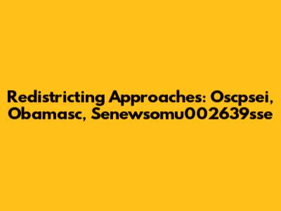 Redistricting Approaches: Oscpsei, Obamasc, Senewsomu002639sse