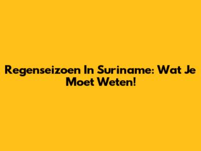 Regenseizoen In Suriname: Wat Je Moet Weten!