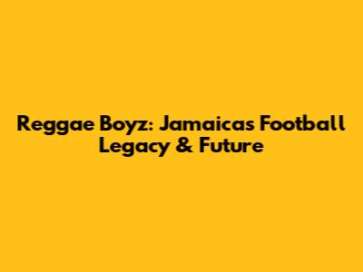 Reggae Boyz: Jamaica's Football Legacy & Future