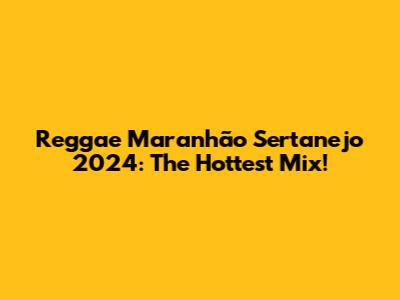 Reggae Maranhão Sertanejo 2024: The Hottest Mix!