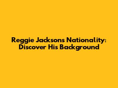 Reggie Jackson's Nationality: Discover His Background