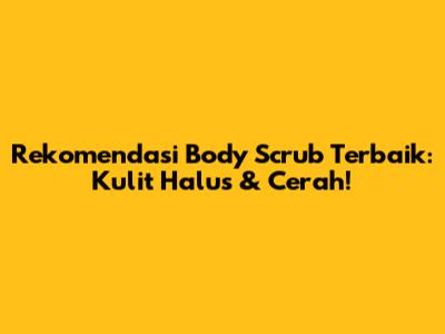 Rekomendasi Body Scrub Terbaik: Kulit Halus & Cerah!