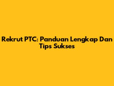 Rekrut PTC: Panduan Lengkap Dan Tips Sukses