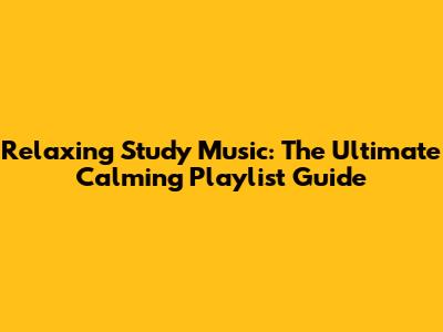 Relaxing Study Music: The Ultimate Calming Playlist Guide