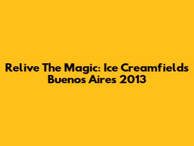 Relive The Magic: Ice Creamfields Buenos Aires 2013