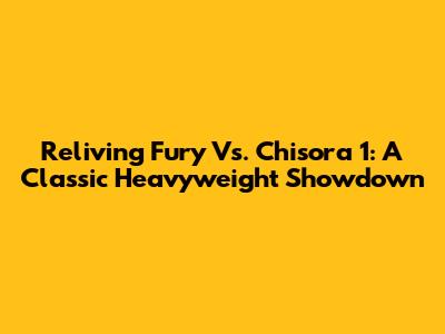 Reliving Fury Vs. Chisora 1: A Classic Heavyweight Showdown