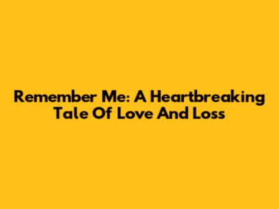 Remember Me: A Heartbreaking Tale Of Love And Loss
