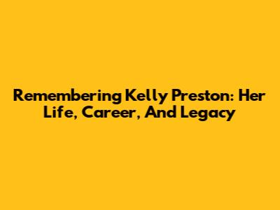 Remembering Kelly Preston: Her Life, Career, And Legacy