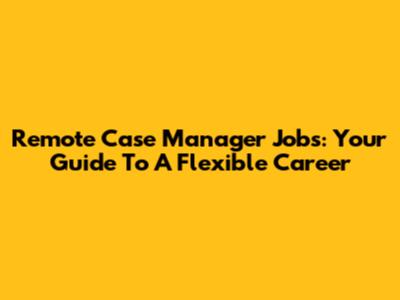Remote Case Manager Jobs: Your Guide To A Flexible Career