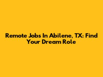 Remote Jobs In Abilene, TX: Find Your Dream Role