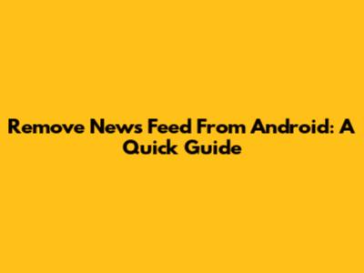 Remove News Feed From Android: A Quick Guide