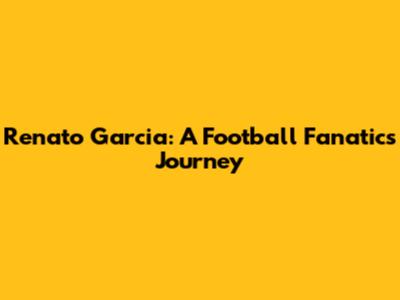 Renato Garcia: A Football Fanatic's Journey