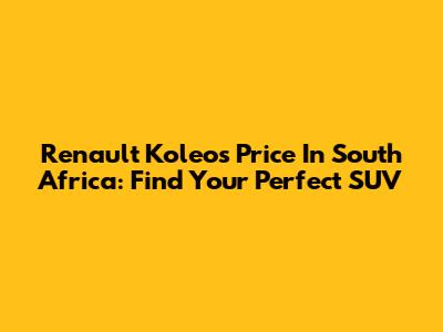 Renault Koleos Price In South Africa: Find Your Perfect SUV