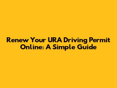 Renew Your URA Driving Permit Online: A Simple Guide
