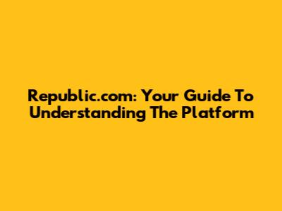 Republic.com: Your Guide To Understanding The Platform