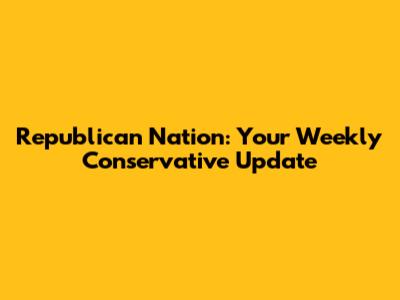 Republican Nation: Your Weekly Conservative Update
