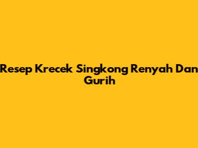 Resep Krecek Singkong Renyah Dan Gurih