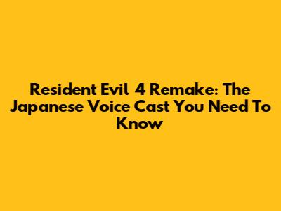 Resident Evil 4 Remake: The Japanese Voice Cast You Need To Know