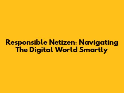 Responsible Netizen: Navigating The Digital World Smartly