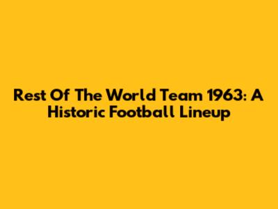 Rest Of The World Team 1963: A Historic Football Lineup