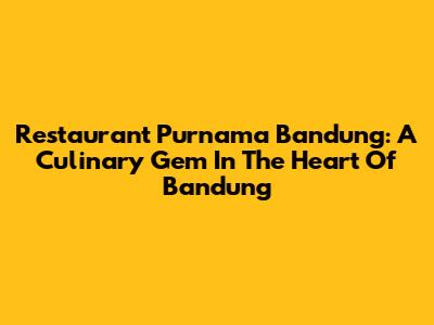 Restaurant Purnama Bandung: A Culinary Gem In The Heart Of Bandung