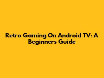 Retro Gaming On Android TV: A Beginner's Guide