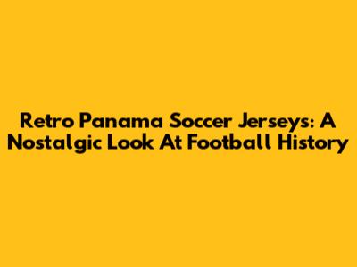 Retro Panama Soccer Jerseys: A Nostalgic Look At Football History