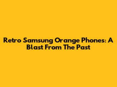 Retro Samsung Orange Phones: A Blast From The Past