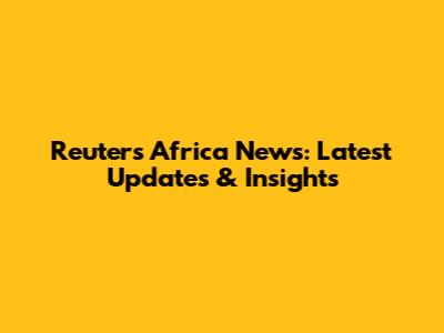 Reuters Africa News: Latest Updates & Insights