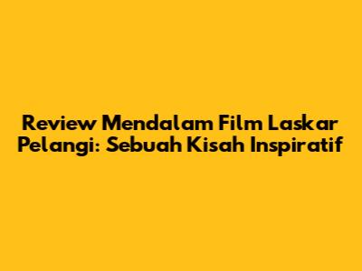 Review Mendalam Film Laskar Pelangi: Sebuah Kisah Inspiratif