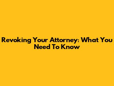 Revoking Your Attorney: What You Need To Know