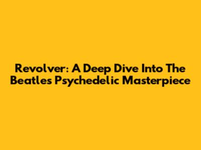 Revolver: A Deep Dive Into The Beatles' Psychedelic Masterpiece
