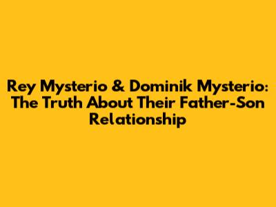 Rey Mysterio & Dominik Mysterio: The Truth About Their Father-Son Relationship