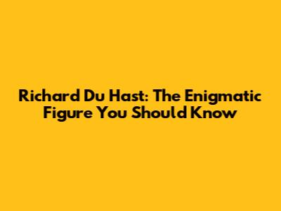Richard Du Hast: The Enigmatic Figure You Should Know