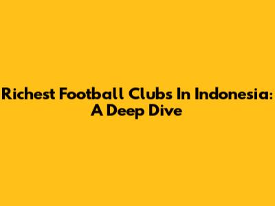 Richest Football Clubs In Indonesia: A Deep Dive