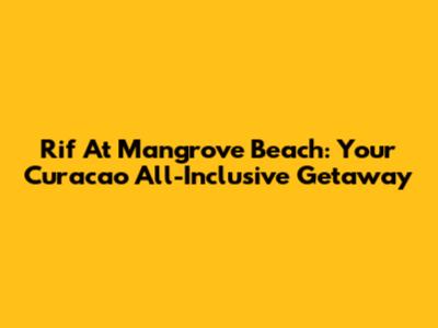 Rif At Mangrove Beach: Your Curacao All-Inclusive Getaway