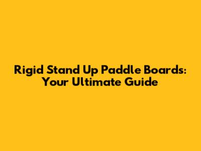 Rigid Stand Up Paddle Boards: Your Ultimate Guide
