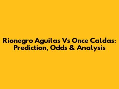 Rionegro Aguilas Vs Once Caldas: Prediction, Odds & Analysis
