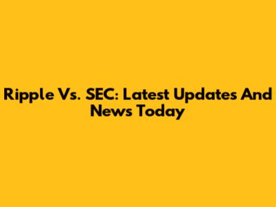 Ripple Vs. SEC: Latest Updates And News Today