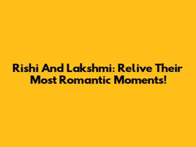 Rishi And Lakshmi: Relive Their Most Romantic Moments!