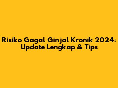 Risiko Gagal Ginjal Kronik 2024: Update Lengkap & Tips